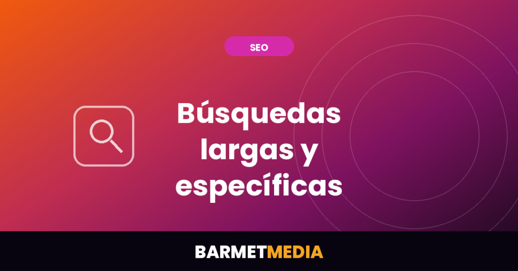 Búsquedas largas y específicas: cómo adaptar el contenido SEO, BarmetMedia